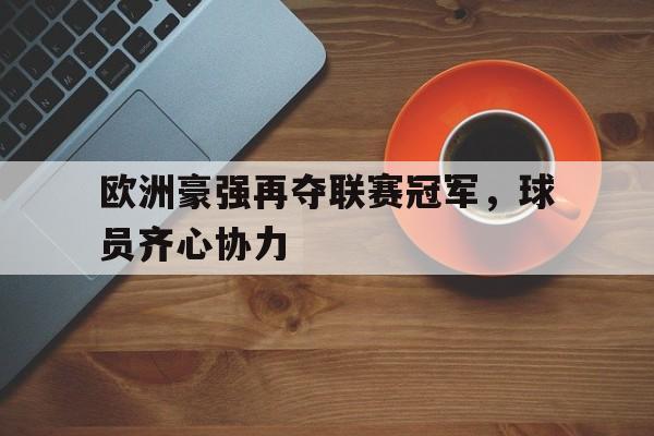 关于欧洲豪强再夺联赛冠军,球员齐心协力的信息 关于欧洲豪强再夺联赛冠军,球员齐心协力的信息